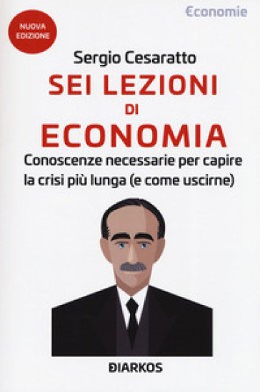 Sei lezioni di economia. Conoscenze necessarie per capire la crisi più lunga (e come uscirne). Nuova ediz. - Sergio Cesaratto