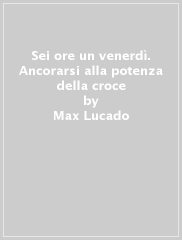 Sei ore un venerdì. Ancorarsi alla potenza della croce - Max Lucado