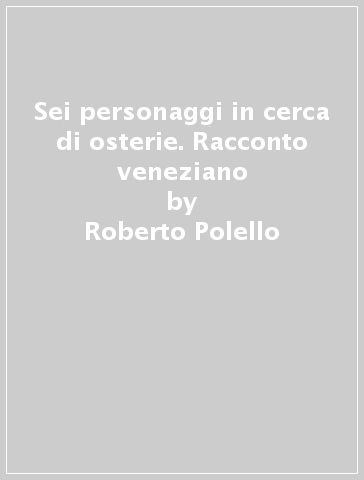 Sei personaggi in cerca di osterie. Racconto veneziano - Roberto Polello