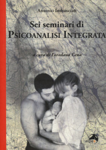 Sei seminari di psicoanalisi integrata - Antonio Imbasciati