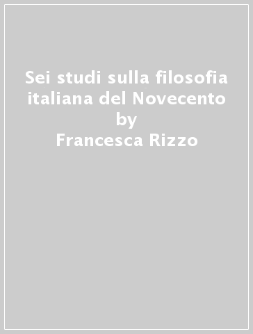 Sei studi sulla filosofia italiana del Novecento - Francesca Rizzo