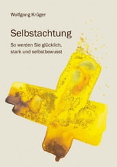 Selbstachtung - So werden Sie glücklich, stark und selbstbewusst