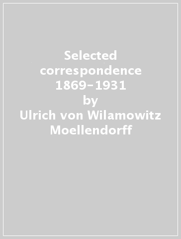 Selected correspondence 1869-1931 - Ulrich von Wilamowitz Moellendorff