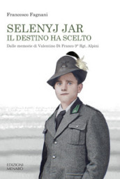 Selenyj Jar. Il destino ha scelto. Dalle memorie di Valentino Di Franco 9° Rgt. Alpini