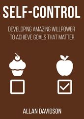 Self Control: Developing Amazing Willpower to Achieve Goals that Matter