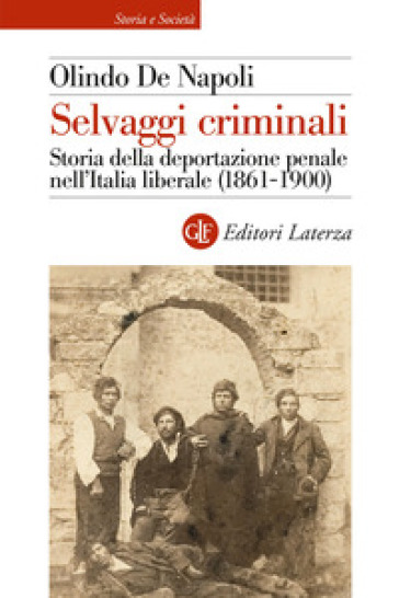 Selvaggi criminali. Storia della deportazione penale nell'Italia liberale (1861-1900) - Olindo De Napoli