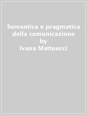 Semantica e pragmatica della comunicazione - Ivana Matteucci | 