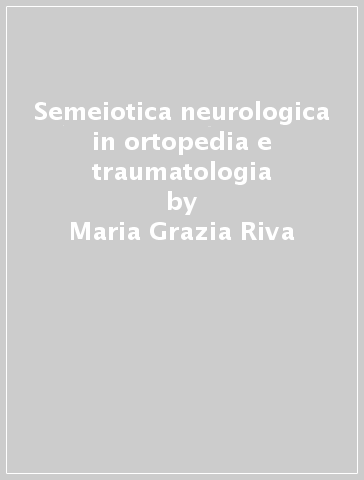 Semeiotica neurologica in ortopedia e traumatologia - Maria Grazia Riva