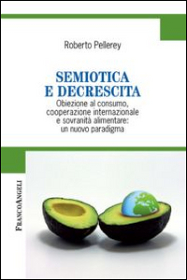 Semiotica e decrescita. Obiezione al consumo, cooperazione internazionale e sovranità alimentare: un nuovo paradigma - Roberto Pellerey