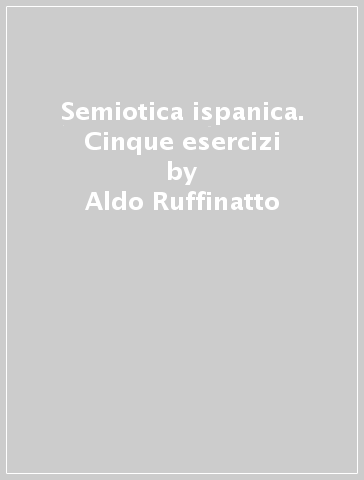 Semiotica ispanica. Cinque esercizi - Aldo Ruffinatto