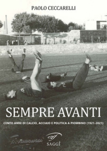 Sempre Avanti. Cento anni di calcio, acciaio e politica a Piombino (1921-2021) - Paolo Ceccarelli