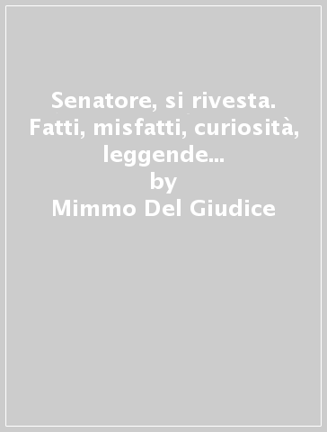 Senatore, si rivesta. Fatti, misfatti, curiosità, leggende nei palazzi del potere e dintorni - Mimmo Del Giudice