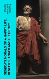 Seneca s Morals of a Happy Life, Benefits, Anger and Clemency