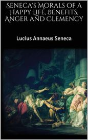 Seneca s Morals of a Happy Life, Benefits, Anger and Clemency