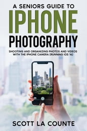 A Senior s Guide to iPhone Photography: Shooting and Organizing Photos and Videos With the iPhone Camera (Running iOS 16)