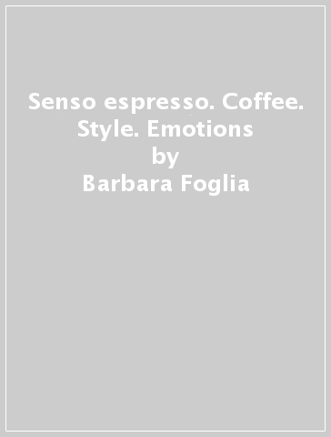 Senso espresso. Coffee. Style. Emotions - Barbara Foglia - Marzia Camarda - Edgardo Ferrero