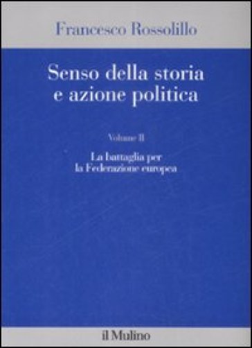 Senso della storia e azione politica. Vol. 2: La battaglia per la Federazione europea - Francesco Rossolillo