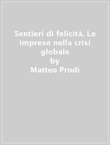 Sentieri di felicità. Le imprese nella crisi globale - Matteo Prodi