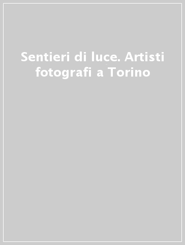 Sentieri di luce. Artisti fotografi a Torino