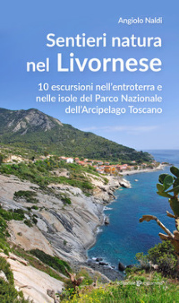 Sentieri natura nel Livornese. 10 escursioni nell'entroterra e nelle isole del Parco Nazionale dell'Arcipelago Toscano - Angiolo Naldi