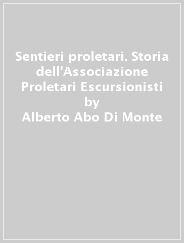 Sentieri proletari. Storia dell'Associazione Proletari Escursionisti - Alberto Abo Di Monte