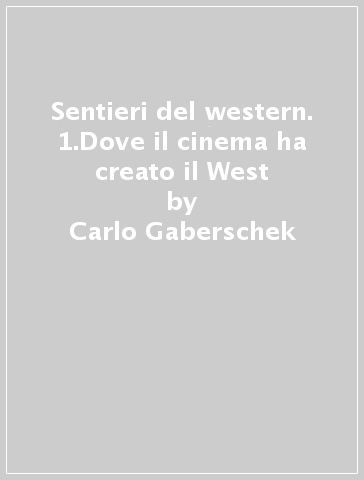 Sentieri del western. 1.Dove il cinema ha creato il West - Carlo Gaberscek - Carlo Gaberschek