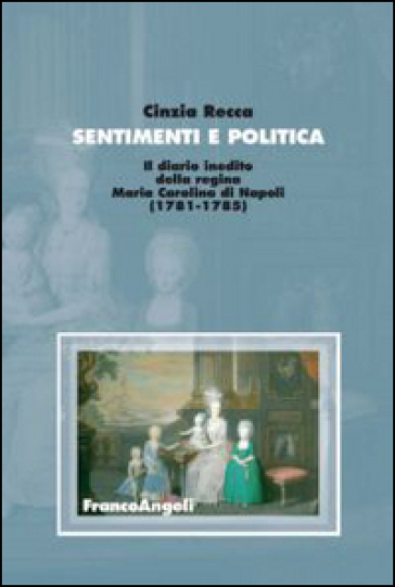 Sentimenti e politica. Il diario inedito della regina Maria Carolina di Napoli (1781-1785) - Cinzia Recca