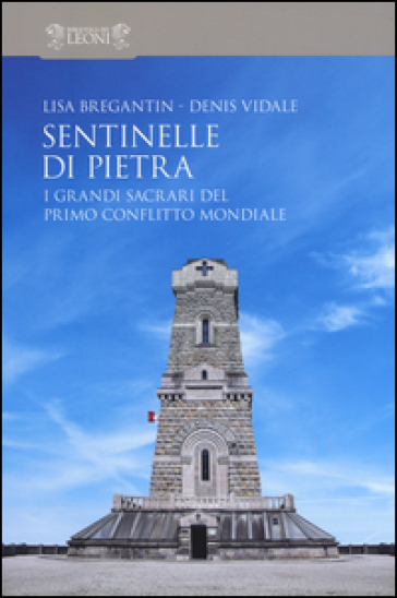 Sentinelle di pietra. I grandi sacrari del primo conflitto mondiale - Lisa Bregantin - Denis Vidale