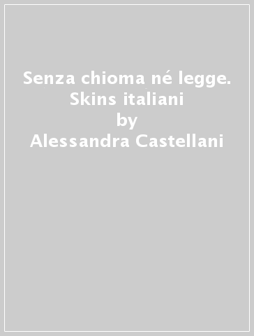 Senza chioma né legge. Skins italiani - Alessandra Castellani