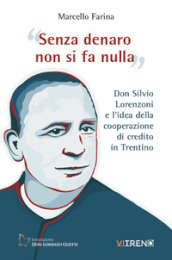 Senza denaro non si fa nulla. Don Silvio Lorenzoni e l idea della cooperazione di credito in Trentino