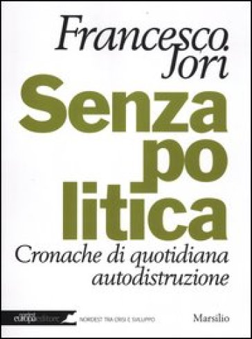 Senza politica. Cronache di quotidiana autodistruzione - Francesco Jori