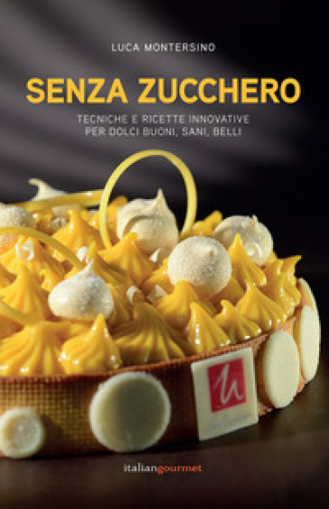 Senza zucchero. Tecniche e ricette innovative per dolci golosi, sani, belli - Luca Montersino