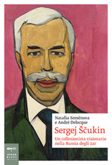 Sergej Scukin. Un collezionista visionario nella Russia degli zar - Natalia Semenova - André-Marc Delocque-Fourcaud