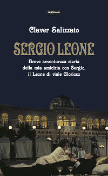 Sergio Leone. Breve avventurosa storia della mia amicizia con Sergio, il Leone di viale Glorioso - Claver Salizzato