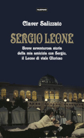 Sergio Leone. Breve avventurosa storia della mia amicizia con Sergio, il Leone di viale Glorioso