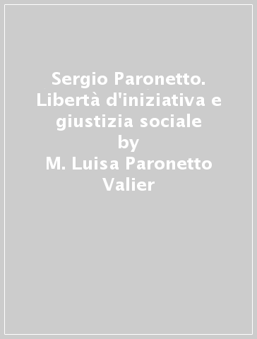 Sergio Paronetto. Libertà d'iniziativa e giustizia sociale - M. Luisa Paronetto Valier