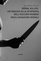 Serial killer. Un viaggio alla scoperta dell oscuro mondo degli assassini seriali