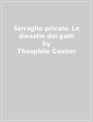 Serraglio privato. Le dinastie dei gatti - Theophile Gautier
