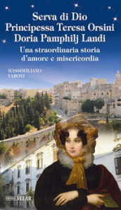 Serva di Dio principessa Teresa Orsini Doria Pamphilj Landi. Una straordinaria storia d amore e misericordia. Ediz. illustrata