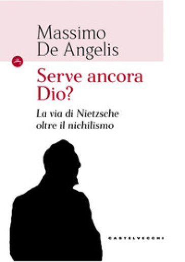 Serve ancora Dio? La via di Nietzsche oltre il nichilismo - Massimo De Angelis