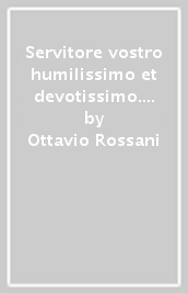 Servitore vostro humilissimo et devotissimo. Storia di Giacomo Lantieri de  Paratico nobile bresciano, scienziato, avventuriero, agente segreto...