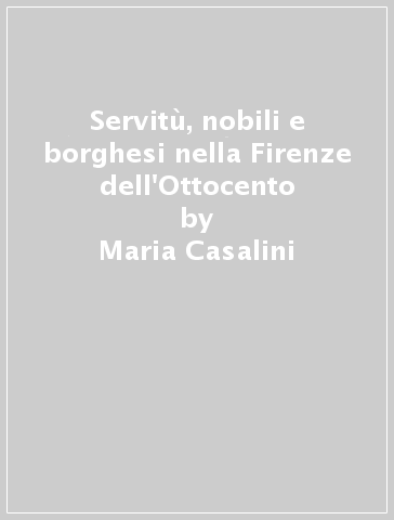 Servitù, nobili e borghesi nella Firenze dell'Ottocento - Maria Casalini