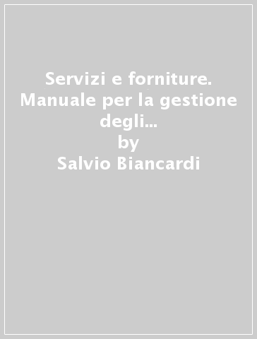 Servizi e forniture. Manuale per la gestione degli appalti sopra e sotto soglia comunitaria - Salvio Biancardi