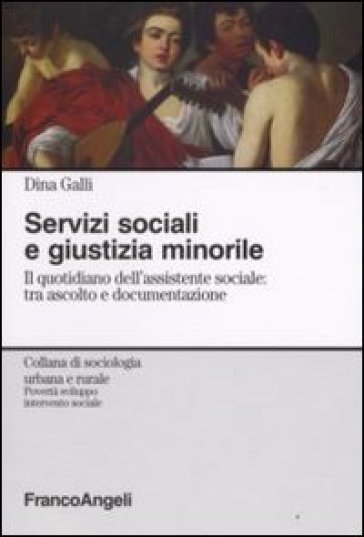 Servizi sociali e giustizia minorile. Il quotidiano dell'assistente sociale: tra ascolto e documentazione - Dina Galli