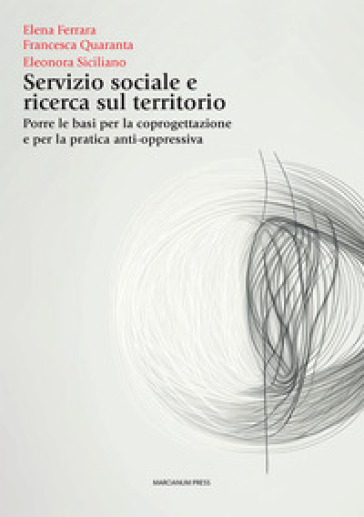 Servizio sociale e ricerca sul territorio. Porre le basi per la coprogettazione e per la pratica anti-oppressiva - Elena Ferrara - Francesca Quaranta - Eleonora Siciliano