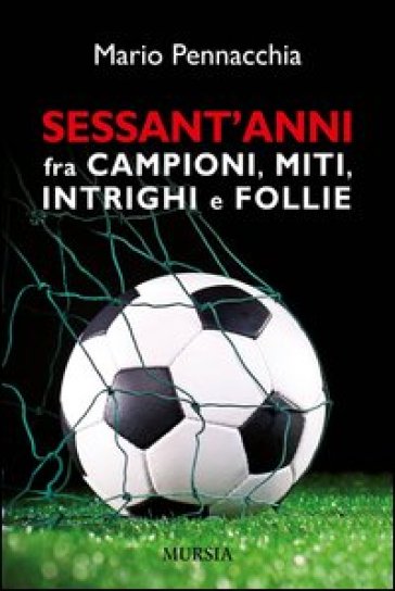 Sessant'anni fra campioni e miti, intrighi e follie. - Mario Pennacchia