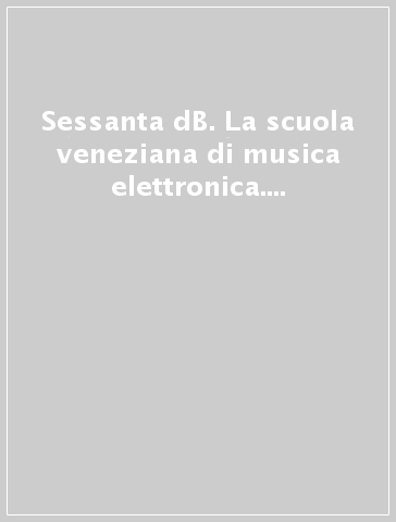 Sessanta dB. La scuola veneziana di musica elettronica. Omaggio ad Alvise Vidolin - P. Zavagna | 