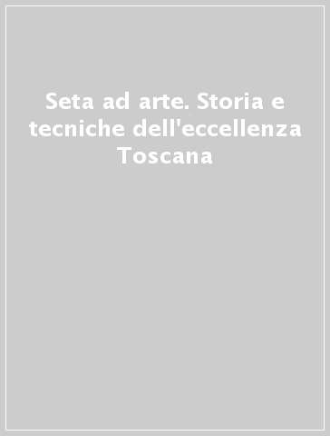 Seta ad arte. Storia e tecniche dell'eccellenza Toscana - D. Degl'Innocenti | 
