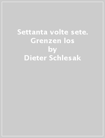 Settanta volte sete. Grenzen los - Dieter Schlesak