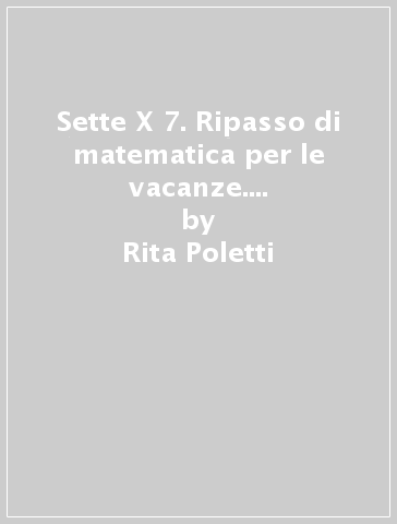 Sette X 7. Ripasso di matematica per le vacanze. Per la Scuola media. Con espansione online. 1. - Rita Poletti